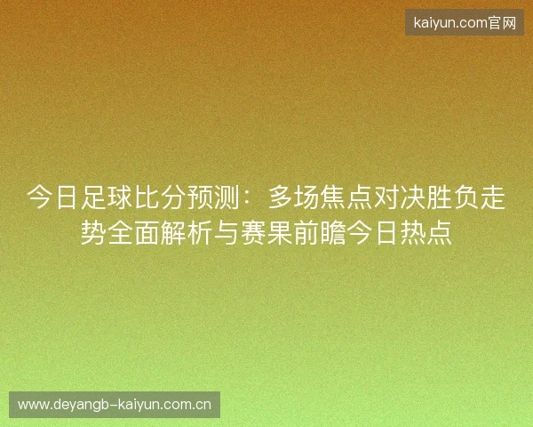 今日足球比分预测：多场焦点对决胜负走势全面解析与赛果前瞻今日热点