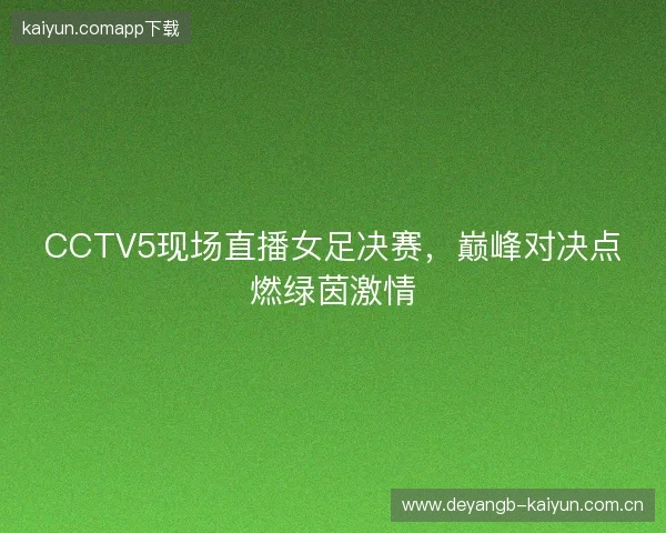 CCTV5现场直播女足决赛，巅峰对决点燃绿茵激情