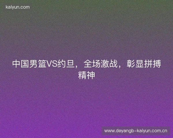 中国男篮VS约旦，全场激战，彰显拼搏精神